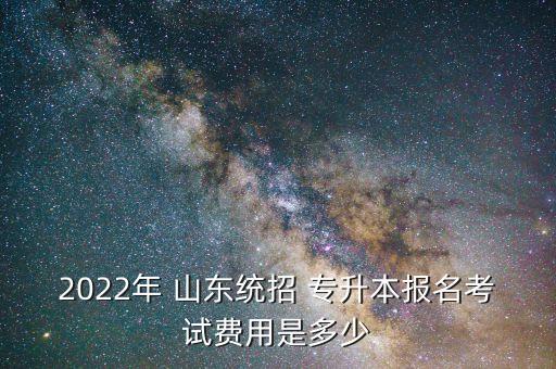 2022年 山東統(tǒng)招 專升本報名考試費用是多少