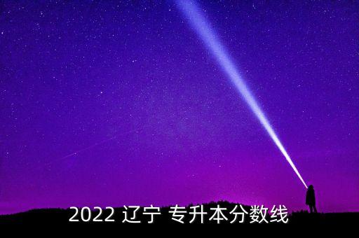 2022 遼寧 專升本分?jǐn)?shù)線