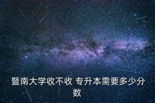  暨南大學(xué)收不收 專升本需要多少分?jǐn)?shù)