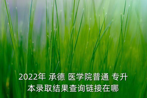 2022年 承德 醫(yī)學院普通 專升本錄取結果查詢鏈接在哪