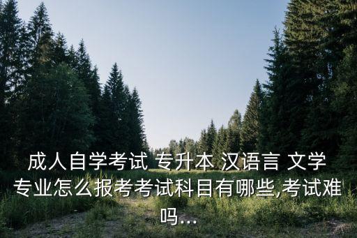 成人自學(xué)考試 專升本 漢語言 文學(xué)專業(yè)怎么報考考試科目有哪些,考試難嗎...