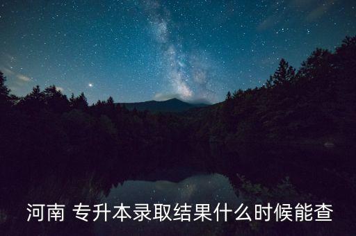  河南 專升本錄取結果什么時候能查