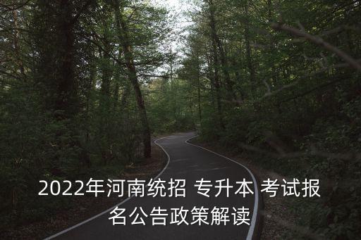 2022年河南統(tǒng)招 專升本 考試報名公告政策解讀