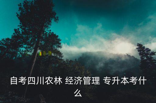 自考四川農(nóng)林 經(jīng)濟管理 專升本考什么