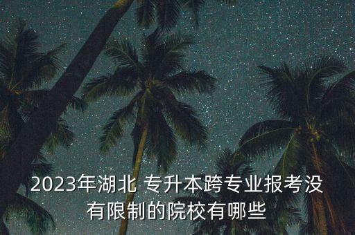 2023年湖北 專升本跨專業(yè)報(bào)考沒有限制的院校有哪些