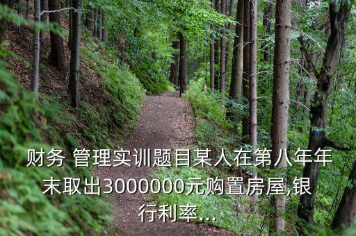  財(cái)務(wù) 管理實(shí)訓(xùn)題目某人在第八年年末取出3000000元購(gòu)置房屋,銀行利率...