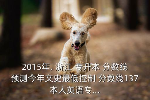 2015年, 浙江 專升本 分?jǐn)?shù)線預(yù)測今年文史最低控制 分?jǐn)?shù)線137本人英語專...