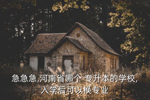 急急急,河南省哪個 專升本的學(xué)校,入學(xué)后可以換專業(yè)