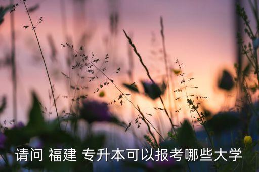 請(qǐng)問(wèn) 福建 專升本可以報(bào)考哪些大學(xué)