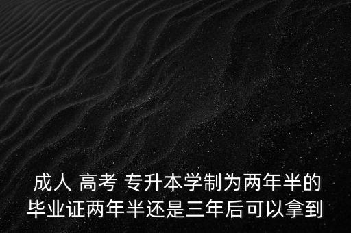  成人 高考 專升本學(xué)制為兩年半的畢業(yè)證兩年半還是三年后可以拿到