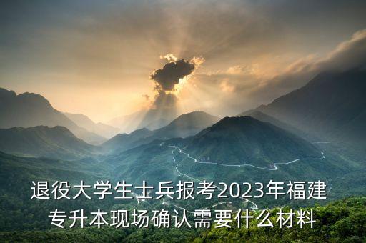 退役大學(xué)生士兵報(bào)考2023年福建 專升本現(xiàn)場(chǎng)確認(rèn)需要什么材料