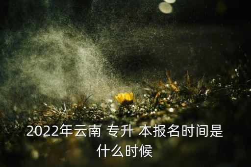 2022年云南 專升 本報(bào)名時(shí)間是什么時(shí)候