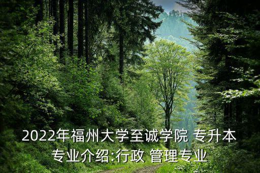 2022年福州大學(xué)至誠(chéng)學(xué)院 專升本專業(yè)介紹:行政 管理專業(yè)