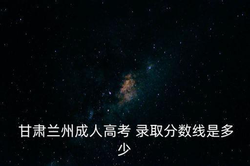  甘肅蘭州成人高考 錄取分數(shù)線是多少