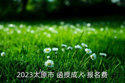 2023太原市 函授成人 報名費