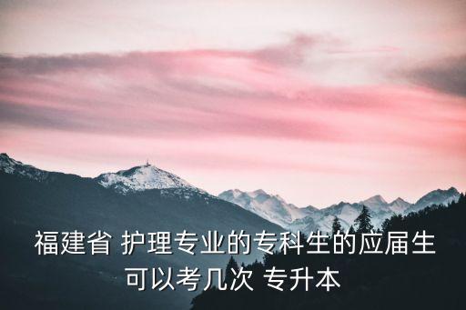  福建省 護(hù)理專業(yè)的?？粕膽?yīng)屆生可以考幾次 專升本