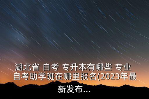 湖北省 自考 專升本有哪些 專業(yè) 自考助學(xué)班在哪里報名(2023年最新發(fā)布...