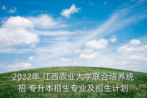 2022年 江西農(nóng)業(yè)大學(xué)聯(lián)合培養(yǎng)統(tǒng)招 專升本招生專業(yè)及招生計劃