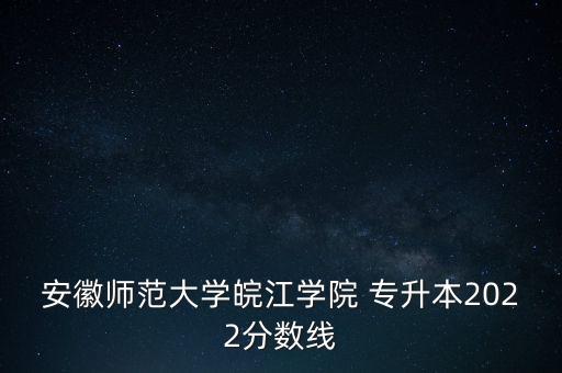 安徽師范大學(xué)皖江學(xué)院 專升本2022分?jǐn)?shù)線