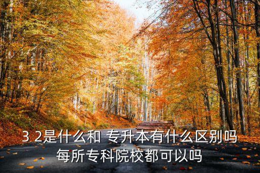 3 2是什么和 專升本有什么區(qū)別嗎每所專科院校都可以嗎