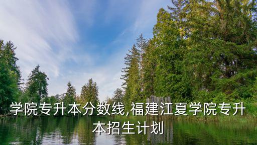 江夏學院專升本分數(shù)線,福建江夏學院專升本招生計劃