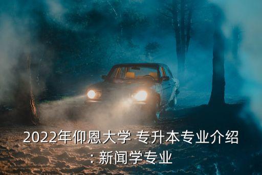 2022年仰恩大學(xué) 專升本專業(yè)介紹: 新聞學(xué)專業(yè)