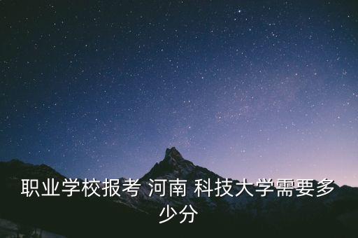 職業(yè)學(xué)校報(bào)考 河南 科技大學(xué)需要多少分