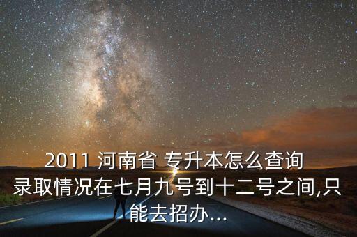 2011 河南省 專升本怎么查詢 錄取情況在七月九號到十二號之間,只能去招辦...