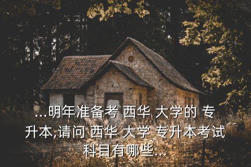 ...明年準備考 西華 大學(xué)的 專升本,請問 西華 大學(xué) 專升本考試科目有哪些...