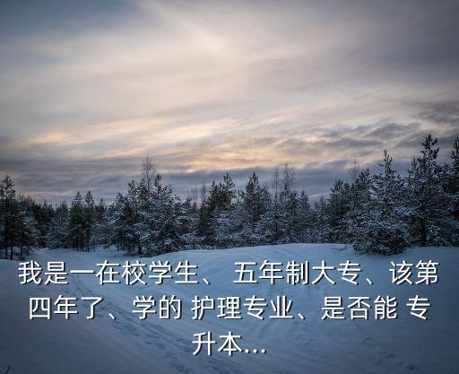 我是一在校學生、 五年制大專、該第四年了、學的 護理專業(yè)、是否能 專升本...