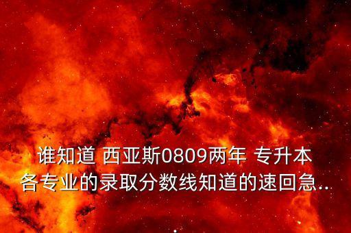 誰知道 西亞斯0809兩年 專升本各專業(yè)的錄取分數(shù)線知道的速回急...