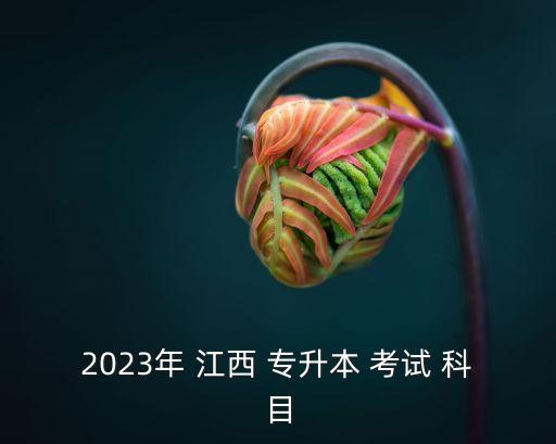 2023年 江西 專(zhuān)升本 考試 科目