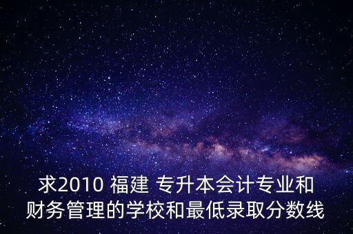 求2010 福建 專升本會計專業(yè)和財務管理的學校和最低錄取分數(shù)線