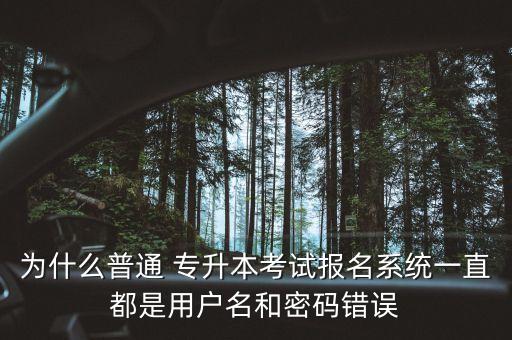 為什么普通 專升本考試報名系統(tǒng)一直都是用戶名和密碼錯誤