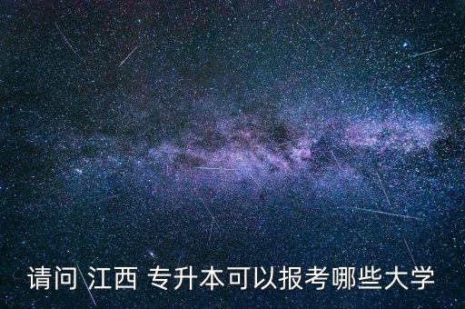 請(qǐng)問(wèn) 江西 專(zhuān)升本可以報(bào)考哪些大學(xué)