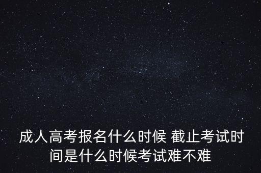  成人高考報(bào)名什么時(shí)候 截止考試時(shí)間是什么時(shí)候考試難不難