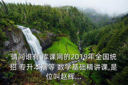 請(qǐng)問誰有 庫課網(wǎng)的2019年全國統(tǒng)招 專升本高等 數(shù)學(xué)基礎(chǔ)精講課,是位叫趙輝...