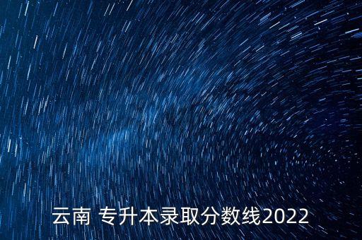 云南 專升本錄取分?jǐn)?shù)線2022