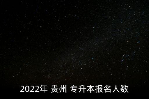 2022年 貴州 專升本報(bào)名人數(shù)