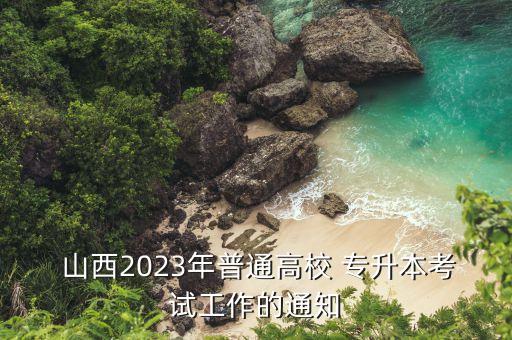  山西2023年普通高校 專升本考試工作的通知