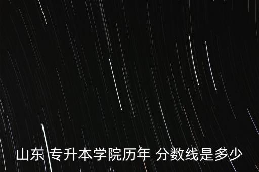 山東 專升本學(xué)院歷年 分?jǐn)?shù)線是多少