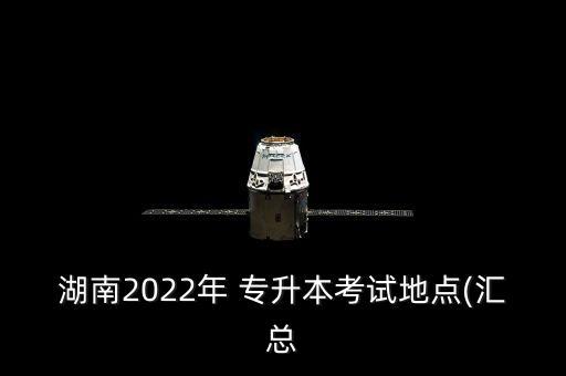 湖南2022年 專升本考試地點(diǎn)(匯總