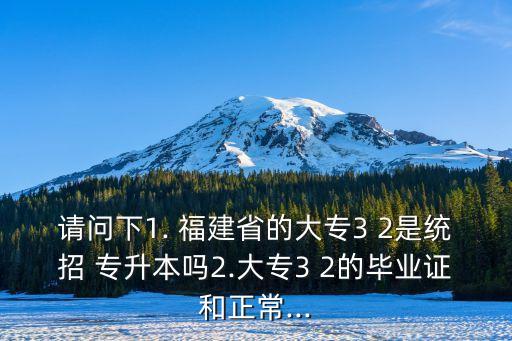 請問下1. 福建省的大專3 2是統(tǒng)招 專升本嗎2.大專3 2的畢業(yè)證和正常...