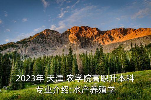 2023年 天津 農(nóng)學(xué)院高職升本科專業(yè)介紹:水產(chǎn)養(yǎng)殖學(xué)