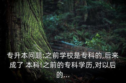 專升本問題:之前學(xué)校是?？频?后來成了 本科!之前的專科學(xué)歷,對以后的...