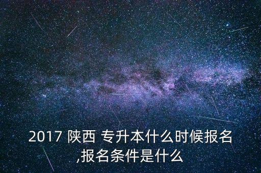 2017 陜西 專升本什么時(shí)候報(bào)名,報(bào)名條件是什么