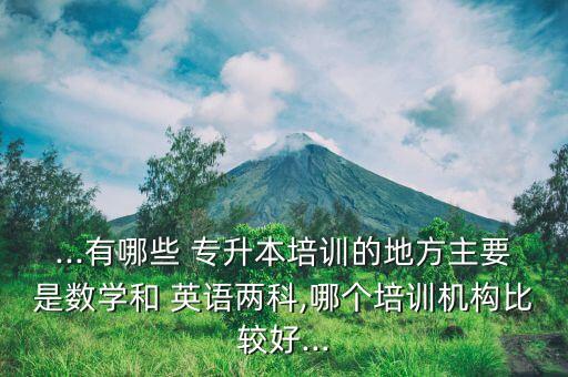 ...有哪些 專升本培訓的地方主要是數(shù)學和 英語兩科,哪個培訓機構(gòu)比較好...