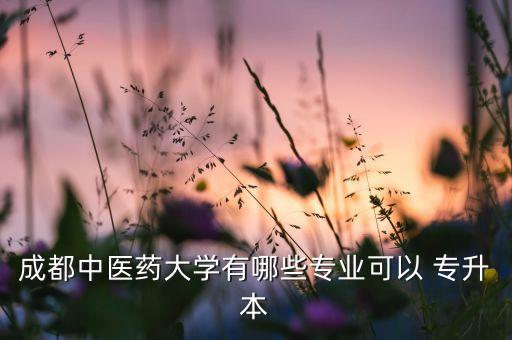 成都中醫(yī)藥大學(xué)有哪些專業(yè)可以 專升本