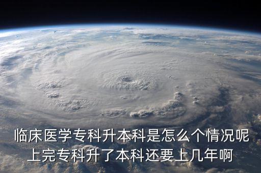  臨床醫(yī)學專科升本科是怎么個情況呢上完?？粕吮究七€要上幾年啊