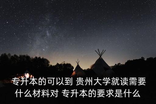  專升本的可以到 貴州大學(xué)就讀需要什么材料對 專升本的要求是什么